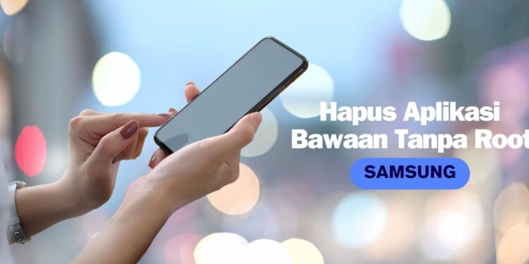 Tips Hapus Aplikasi Bawaan di HP Samsung, Tanpa ROOT!