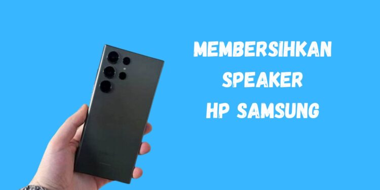 Gampang Banget! Cara Membersihkan Speaker HP Samsung Biar Suaranya Makin Mantul
